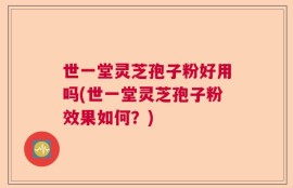 世一堂灵芝孢子粉好用吗(世一堂灵芝孢子粉效果如何？)