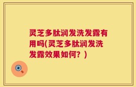 灵芝多肽润发洗发露有用吗(灵芝多肽润发洗发露效果如何？)