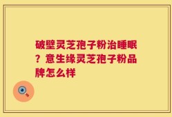 破壁灵芝孢子粉治睡眠？意生缘灵芝孢子粉品牌怎么样