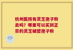 杭州医院有灵芝孢子粉卖吗？哪里可以买到正宗的灵芝破壁孢子粉