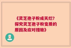 《灵芝孢子粉成天烂？探究灵芝孢子粉变质的原因及应对措施》