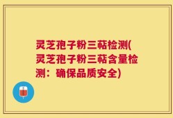 灵芝孢子粉三萜检测(灵芝孢子粉三萜含量检测：确保品质安全)