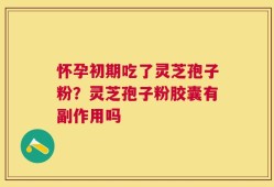 怀孕初期吃了灵芝孢子粉？灵芝孢子粉胶囊有副作用吗