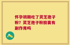 怀孕初期吃了灵芝孢子粉？灵芝孢子粉胶囊有副作用吗