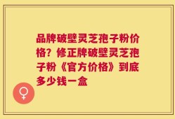 品牌破壁灵芝孢子粉价格？修正牌破壁灵芝孢子粉《官方价格》到底多少钱一盒