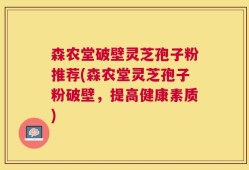 森农堂破壁灵芝孢子粉推荐(森农堂灵芝孢子粉破壁，提高健康素质)