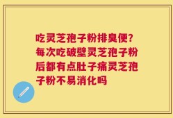吃灵芝孢子粉排臭便？每次吃破壁灵芝孢子粉后都有点肚子痛灵芝孢子粉不易消化吗
