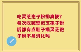 吃灵芝孢子粉排臭便？每次吃破壁灵芝孢子粉后都有点肚子痛灵芝孢子粉不易消化吗