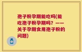 孢子粉孕期能吃吗(能吃孢子粉孕期吗？——关于孕期食用孢子粉的问题)