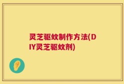 灵芝驱蚊制作方法(DIY灵芝驱蚊剂)
