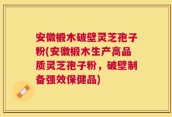 安徽椴木破壁灵芝孢子粉(安徽椴木生产高品质灵芝孢子粉，破壁制备强效保健品)