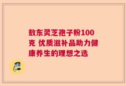 敖东灵芝孢子粉100克 优质滋补品助力健康养生的理想之选