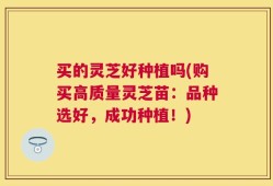 买的灵芝好种植吗(购买高质量灵芝苗：品种选好，成功种植！)