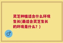 灵芝种植适合什么环境生长(最适合灵芝生长的环境是什么？)
