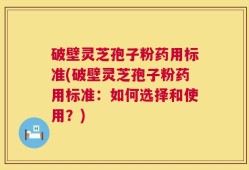 破壁灵芝孢子粉药用标准(破壁灵芝孢子粉药用标准：如何选择和使用？)