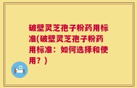 破壁灵芝孢子粉药用标准(破壁灵芝孢子粉药用标准：如何选择和使用？)