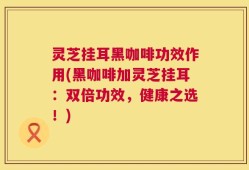灵芝挂耳黑咖啡功效作用(黑咖啡加灵芝挂耳：双倍功效，健康之选！)