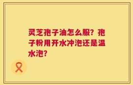 灵芝孢子油怎么服？孢子粉用开水冲泡还是温水泡？
