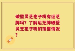 破壁灵芝孢子粉有运芝牌吗？了解运芝牌破壁灵芝孢子粉的销售情况？