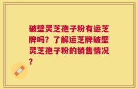 破壁灵芝孢子粉有运芝牌吗？了解运芝牌破壁灵芝孢子粉的销售情况？