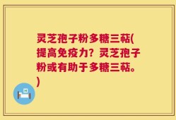 灵芝孢子粉多糖三萜(提高免疫力？灵芝孢子粉或有助于多糖三萜。)