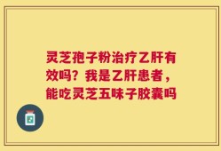 灵芝孢子粉治疗乙肝有效吗？我是乙肝患者，能吃灵芝五味子胶囊吗
