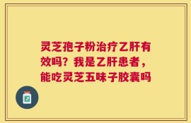 灵芝孢子粉治疗乙肝有效吗？我是乙肝患者，能吃灵芝五味子胶囊吗