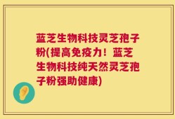 蓝芝生物科技灵芝孢子粉(提高免疫力！蓝芝生物科技纯天然灵芝孢子粉强助健康)