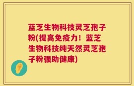 蓝芝生物科技灵芝孢子粉(提高免疫力！蓝芝生物科技纯天然灵芝孢子粉强助健康)