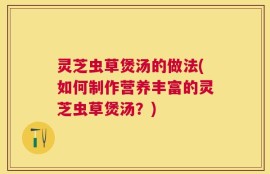 灵芝虫草煲汤的做法(如何制作营养丰富的灵芝虫草煲汤？)