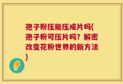 孢子粉压能压成片吗(孢子粉可压片吗？解密改变花粉世界的新方法)