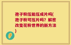 孢子粉压能压成片吗(孢子粉可压片吗？解密改变花粉世界的新方法)