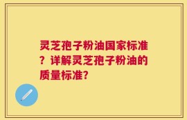 灵芝孢子粉油国家标准？详解灵芝孢子粉油的质量标准？