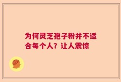 为何灵芝孢子粉并不适合每个人？让人震惊