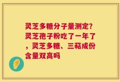 灵芝多糖分子量测定？灵芝孢子粉吃了一年了，灵芝多糖、三萜成份含量双高吗