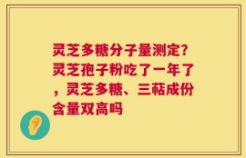 灵芝多糖分子量测定？灵芝孢子粉吃了一年了，灵芝多糖、三萜成份含量双高吗