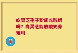 吃灵芝孢子粉能吃酸奶吗？肉灵芝能放酸奶养殖吗