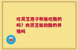 吃灵芝孢子粉能吃酸奶吗？肉灵芝能放酸奶养殖吗