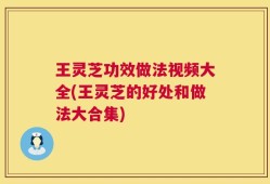 王灵芝功效做法视频大全(王灵芝的好处和做法大合集)