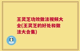 王灵芝功效做法视频大全(王灵芝的好处和做法大合集)