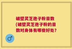 破壁灵芝孢子粉目数 (破壁灵芝孢子粉的目数对身体有哪些好处？