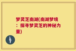 梦灵芝南湖(南湖梦境：探寻梦灵芝的神秘力量)