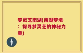 梦灵芝南湖(南湖梦境：探寻梦灵芝的神秘力量)