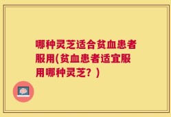 哪种灵芝适合贫血患者服用(贫血患者适宜服用哪种灵芝？)
