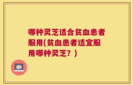 哪种灵芝适合贫血患者服用(贫血患者适宜服用哪种灵芝？)