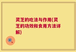 灵芝的吃法与作用(灵芝的功效和食用方法详解)
