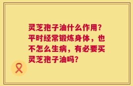 灵芝孢子油什么作用？平时经常锻炼身体，也不怎么生病，有必要买灵芝孢子油吗？