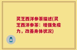灵芝西洋参茶描述(灵芝西洋参茶：增强免疫力，改善身体状况)