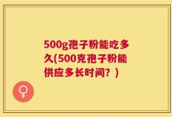 500g孢子粉能吃多久(500克孢子粉能供应多长时间？)