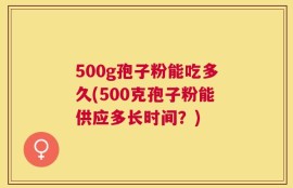 500g孢子粉能吃多久(500克孢子粉能供应多长时间？)